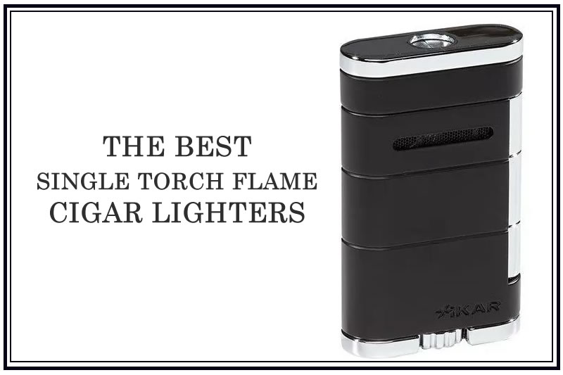 THE BEST SINGLE TORCH FLAME CIGAR LIGHTERS
